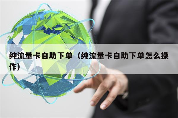 纯流量卡自助下单（纯流量卡自助下单怎么操作）