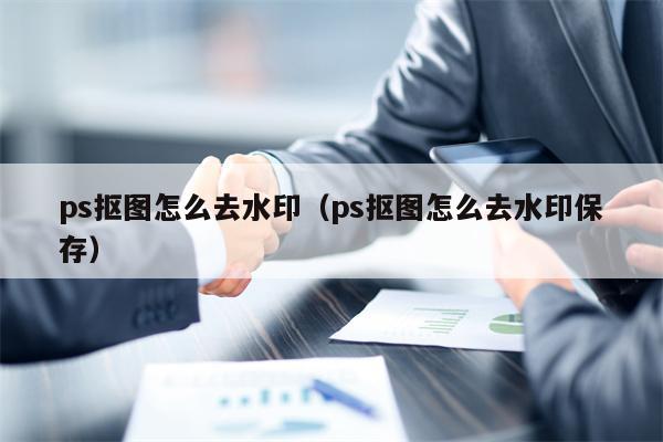 ps抠图怎么去水印（ps抠图怎么去水印保存）