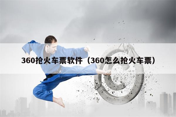 360抢火车票软件（360怎么抢火车票）