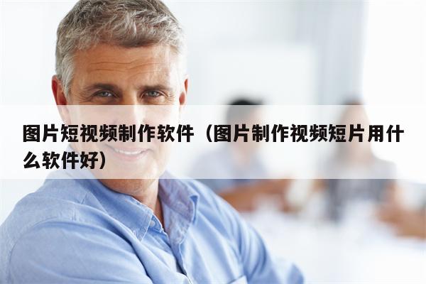 图片短视频制作软件（图片制作视频短片用什么软件好）