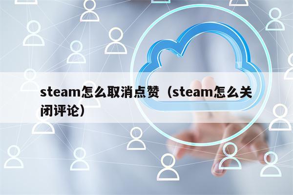 steam怎么取消点赞（steam怎么关闭评论）