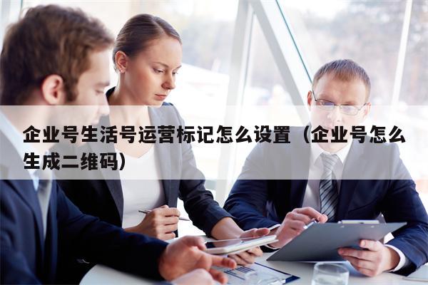 企业号生活号运营标记怎么设置（企业号怎么生成二维码）