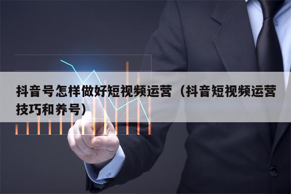 抖音号怎样做好短视频运营（抖音短视频运营技巧和养号）