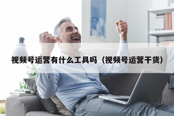 视频号运营有什么工具吗（视频号运营干货）