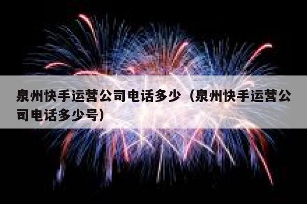 泉州快手运营公司电话多少（泉州快手运营公司电话多少号）