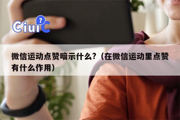 微信运动点赞暗示什么?（在微信运动里点赞有什么作用）