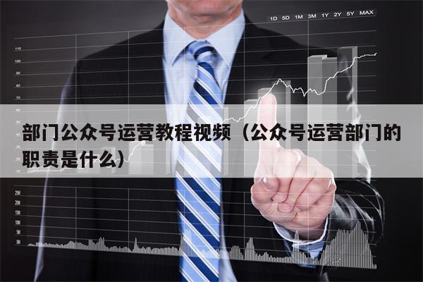 部门公众号运营教程视频（公众号运营部门的职责是什么）