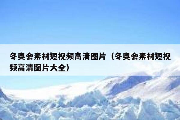 冬奥会素材短视频高清图片（冬奥会素材短视频高清图片大全）