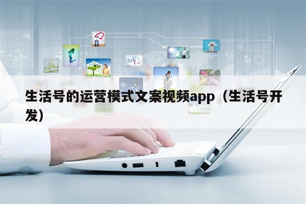 生活号的运营模式文案视频app（生活号开发）