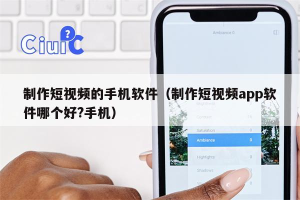 制作短视频的手机软件（制作短视频app软件哪个好?手机）