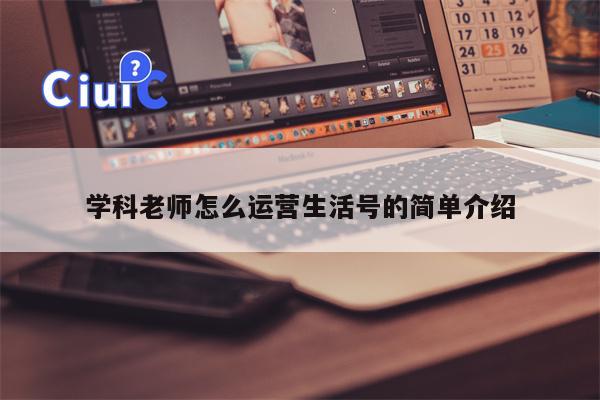 学科老师怎么运营生活号的简单介绍