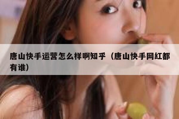 唐山快手运营怎么样啊知乎（唐山快手网红都有谁）