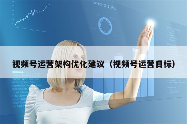 视频号运营架构优化建议（视频号运营目标）