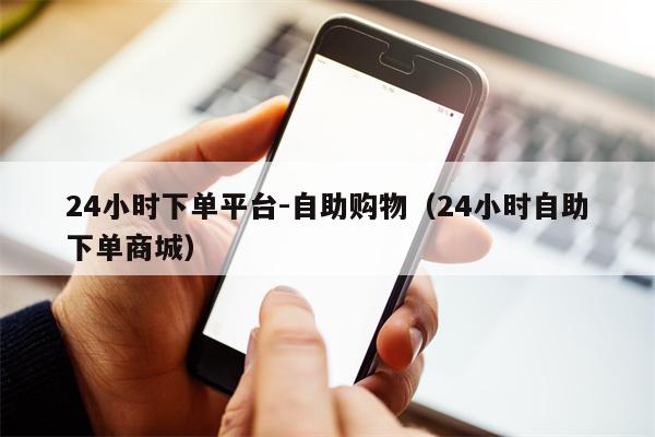 24小时下单平台-自助购物（24小时自助下单商城）