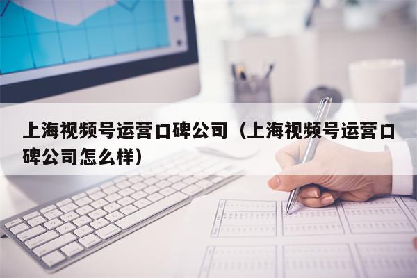 上海视频号运营口碑公司（上海视频号运营口碑公司怎么样）