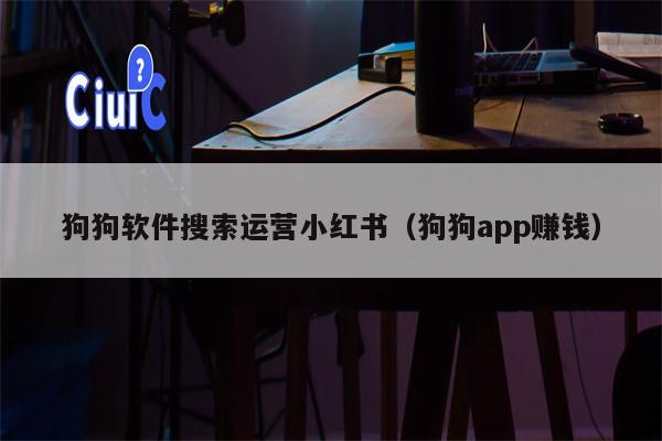 狗狗软件搜索运营小红书（狗狗app赚钱）