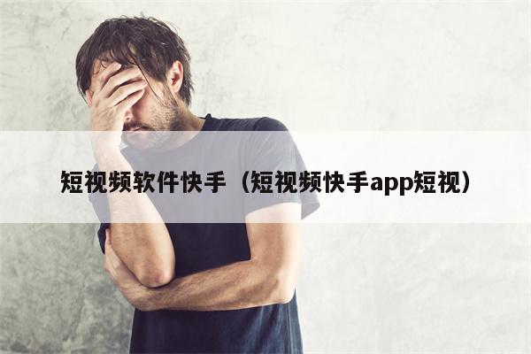 短视频软件快手（短视频快手app短视）