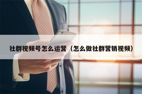 社群视频号怎么运营（怎么做社群营销视频）