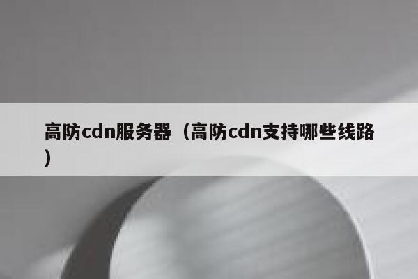 高防cdn服务器（高防cdn支持哪些线路）