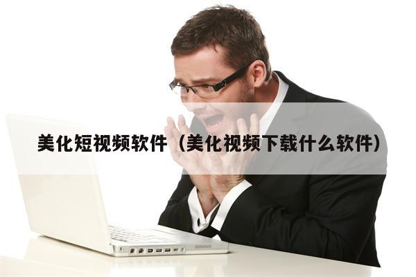 美化短视频软件（美化视频下载什么软件）