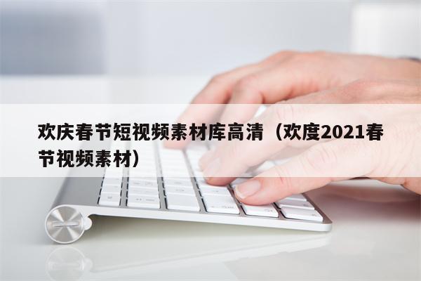 欢庆春节短视频素材库高清（欢度2021春节视频素材）