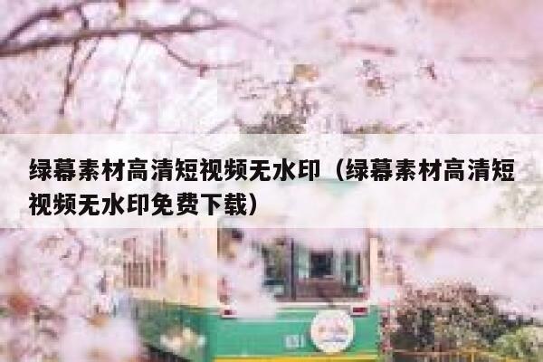 绿幕素材高清短视频无水印（绿幕素材高清短视频无水印免费下载）