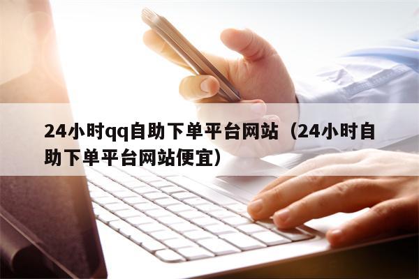 24小时qq自助下单平台网站（24小时自助下单平台网站便宜）