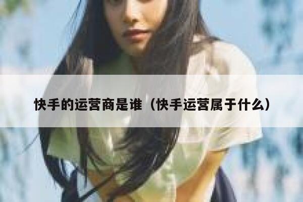 快手的运营商是谁（快手运营属于什么）