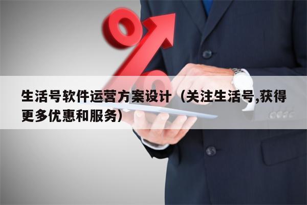 生活号软件运营方案设计（关注生活号,获得更多优惠和服务）