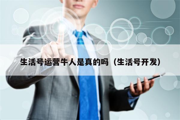 生活号运营牛人是真的吗（生活号开发）