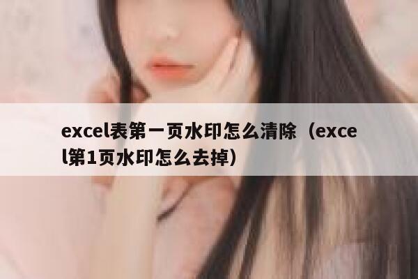 excel表第一页水印怎么清除（excel第1页水印怎么去掉）