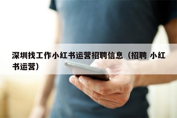 深圳找工作小红书运营招聘信息（招聘 小红书运营）