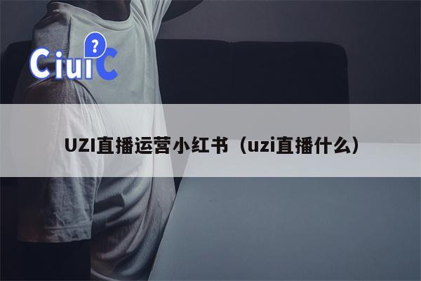 UZI直播运营小红书（uzi直播什么）