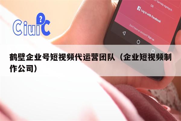 鹤壁企业号短视频代运营团队（企业短视频制作公司）