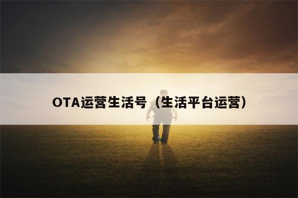 OTA运营生活号（生活平台运营）