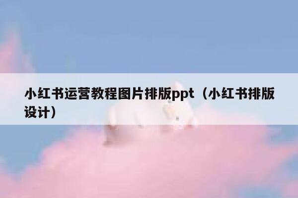 小红书运营教程图片排版ppt（小红书排版设计）