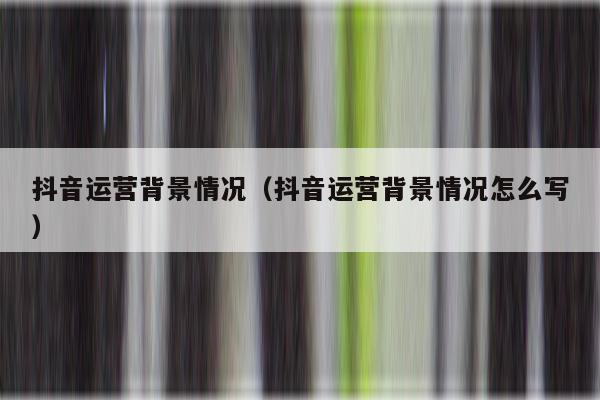 抖音运营背景情况（抖音运营背景情况怎么写）