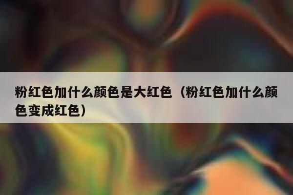 粉红色加什么颜色是大红色（粉红色加什么颜色变成红色）