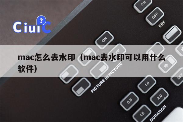 mac怎么去水印（mac去水印可以用什么软件）