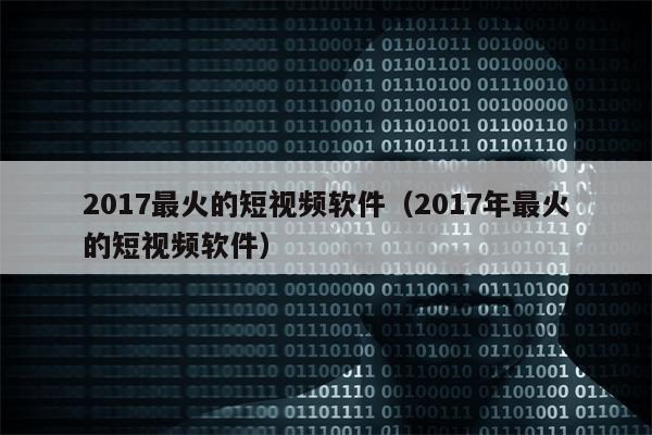 2017最火的短视频软件（2017年最火的短视频软件）