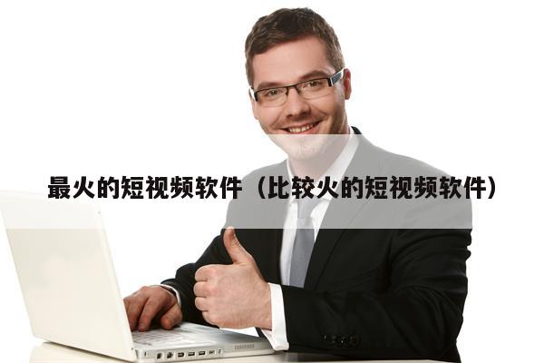 最火的短视频软件（比较火的短视频软件）