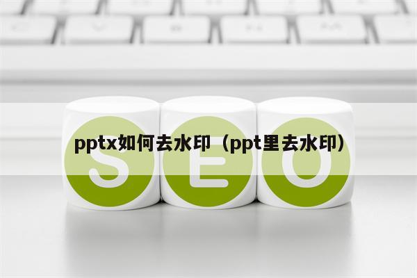 pptx如何去水印（ppt里去水印）