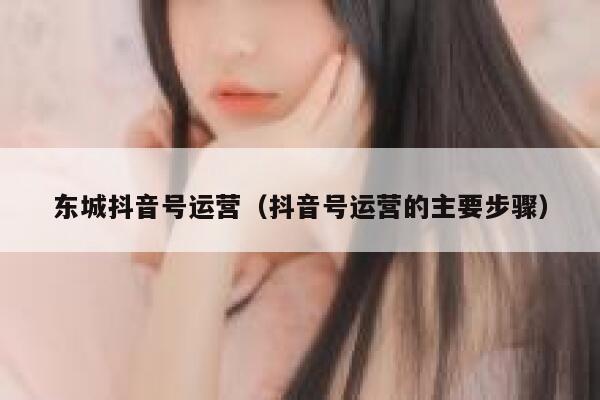 东城抖音号运营（抖音号运营的主要步骤）