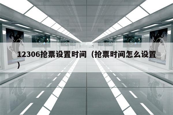 12306抢票设置时间（抢票时间怎么设置）