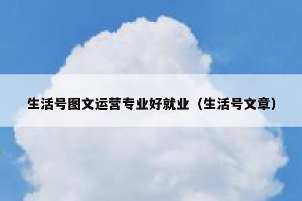 生活号图文运营专业好就业（生活号文章）