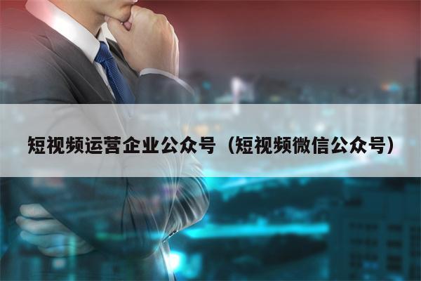 短视频运营企业公众号（短视频微信公众号）