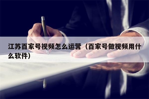 江苏百家号视频怎么运营（百家号做视频用什么软件）