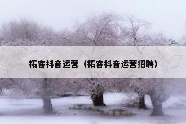 拓客抖音运营（拓客抖音运营招聘）