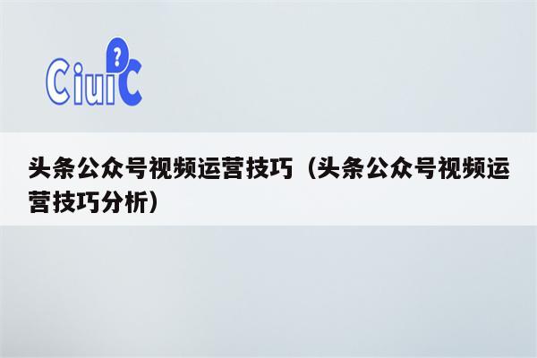 头条公众号视频运营技巧（头条公众号视频运营技巧分析）