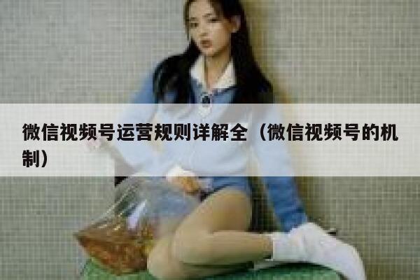 微信视频号运营规则详解全（微信视频号的机制）